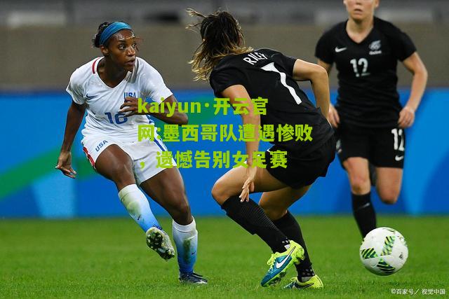 kaiyun·开云官网:墨西哥队遭遇惨败，遗憾告别女足赛