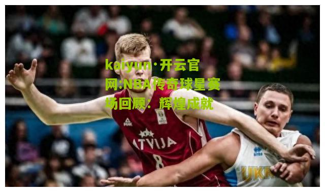 kaiyun·开云官网:NBA传奇球星赛场回顾：辉煌成就
