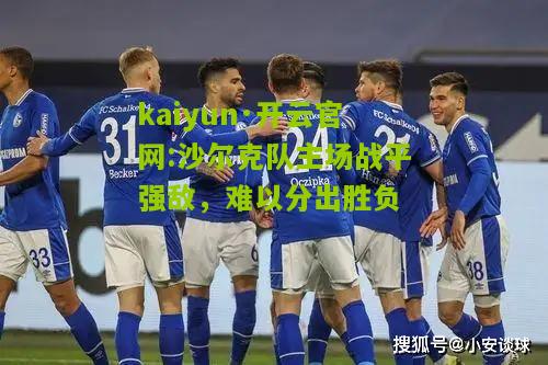 kaiyun·开云官网:沙尔克队主场战平强敌，难以分出胜负