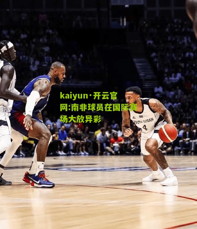 kaiyun·开云官网:南非球员在国际赛场大放异彩