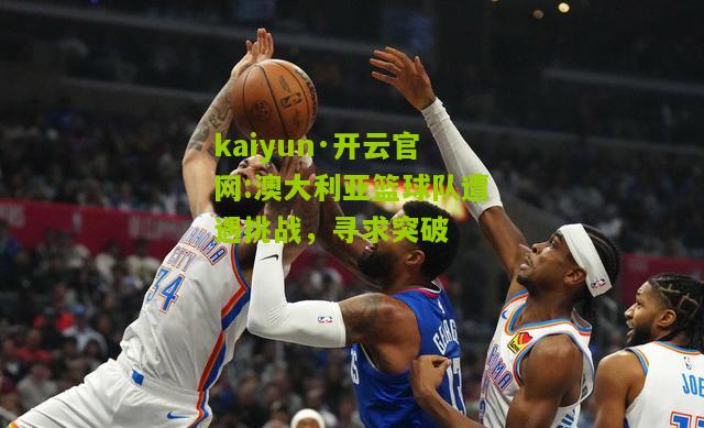 kaiyun·开云官网:澳大利亚篮球队遭遇挑战，寻求突破