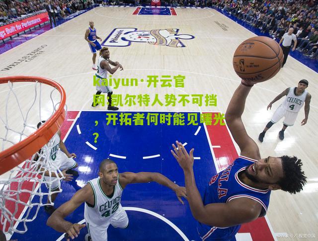 kaiyun·开云官网:凯尔特人势不可挡，开拓者何时能见曙光？