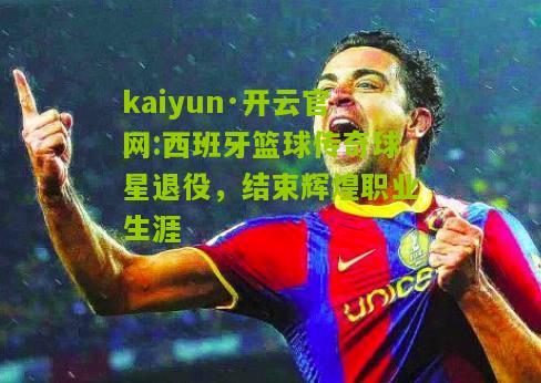 kaiyun·开云官网:西班牙篮球传奇球星退役，结束辉煌职业生涯
