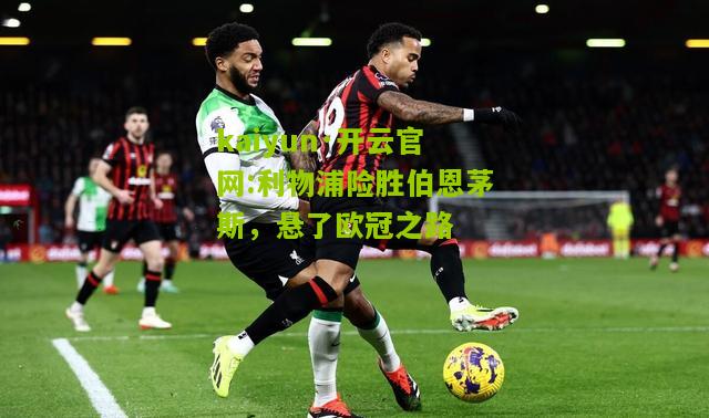 kaiyun·开云官网:利物浦险胜伯恩茅斯，悬了欧冠之路