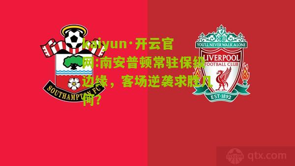kaiyun·开云官网:南安普顿常驻保级边缘，客场逆袭求胜几何？