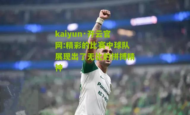 kaiyun·开云官网:精彩的比赛中球队展现出了无比的拼搏精神