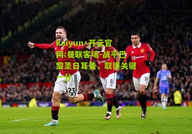 kaiyun·开云官网:曼联客场-战平巴黎圣日耳曼，取得关键一分