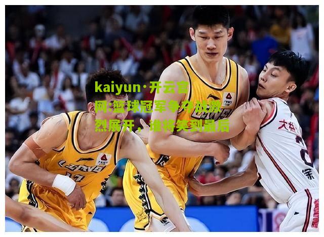 kaiyun·开云官网:篮球冠军争夺战激烈展开，谁将笑到最后