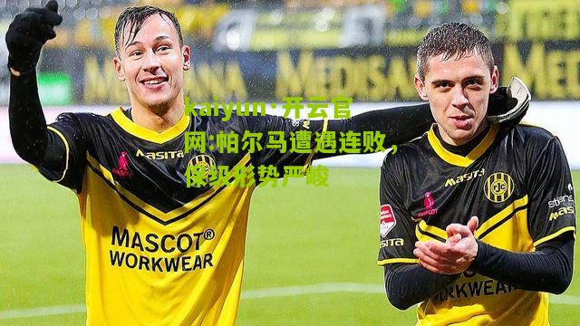 kaiyun·开云官网:帕尔马遭遇连败，保级形势严峻