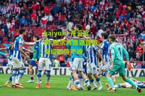 kaiyun·开云官网:帕尔马遭遇连败，保级形势严峻