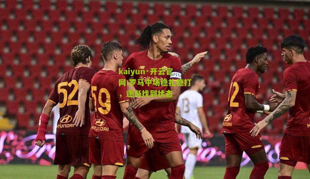 kaiyun·开云官网:罗马中场稳扎稳打，逐渐找到状态