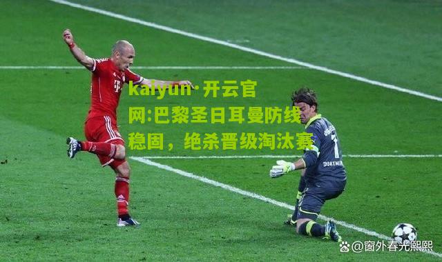 kaiyun·开云官网:巴黎圣日耳曼防线稳固，绝杀晋级淘汰赛