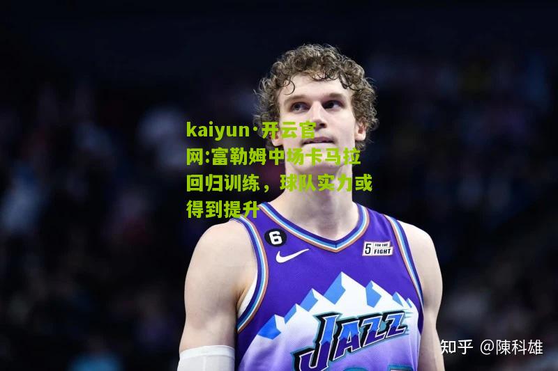 kaiyun·开云官网:富勒姆中场卡马拉回归训练，球队实力或得到提升