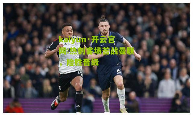 kaiyun·开云官网:热刺客场苦战曼联，险胜晋级
