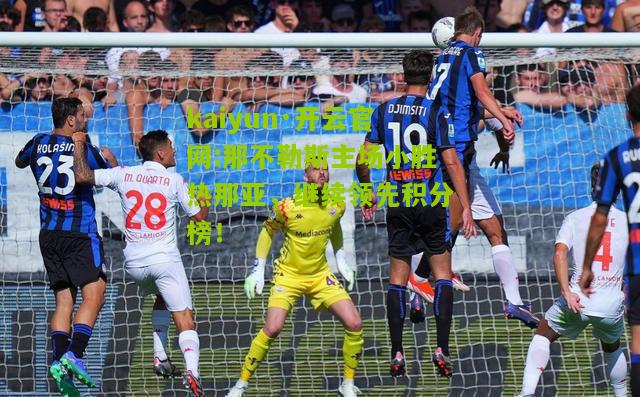 kaiyun·开云官网:那不勒斯主场小胜热那亚，继续领先积分榜！
