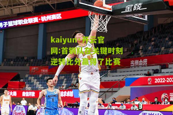 kaiyun·开云官网:首钢队在关键时刻逆转比分赢得了比赛