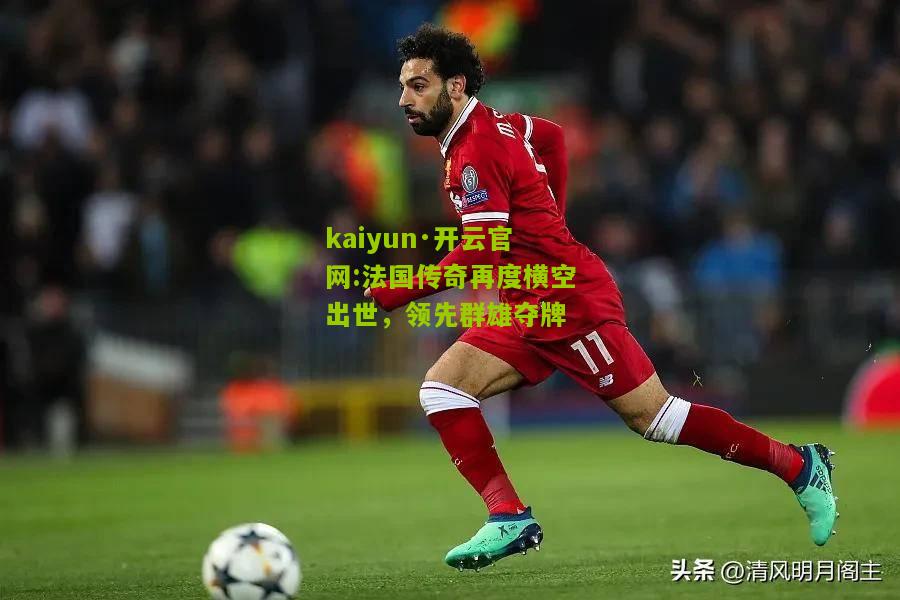 kaiyun·开云官网:法国传奇再度横空出世，领先群雄夺牌