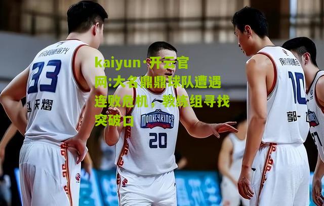 kaiyun·开云官网:大名鼎鼎球队遭遇连败危机，教练组寻找突破口