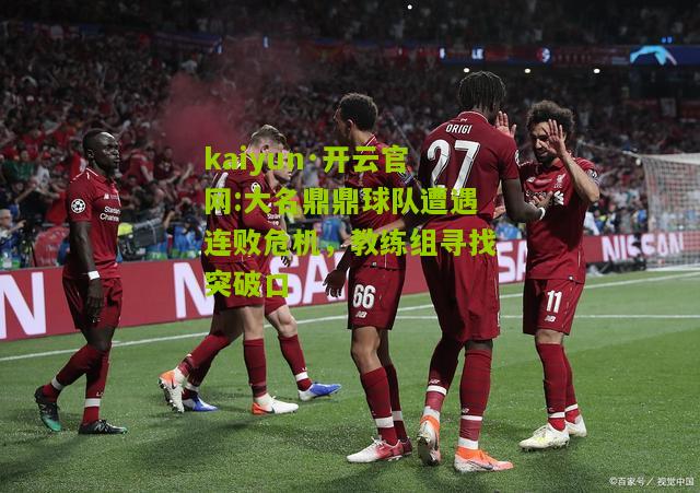 kaiyun·开云官网:大名鼎鼎球队遭遇连败危机，教练组寻找突破口
