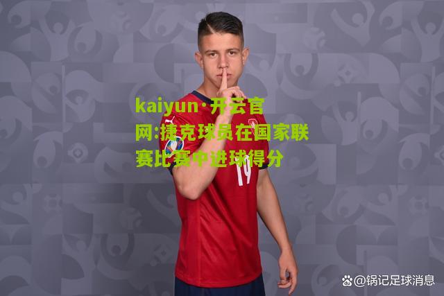 kaiyun·开云官网:捷克球员在国家联赛比赛中进球得分