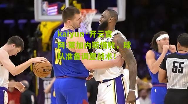 kaiyun·开云官网:莱加内斯惜败，球队准备调整战术！
