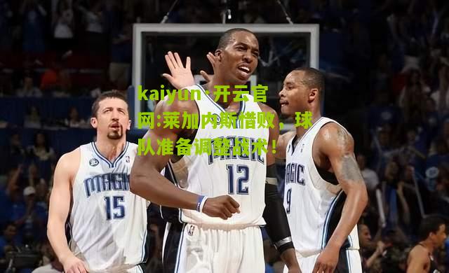 kaiyun·开云官网:莱加内斯惜败，球队准备调整战术！