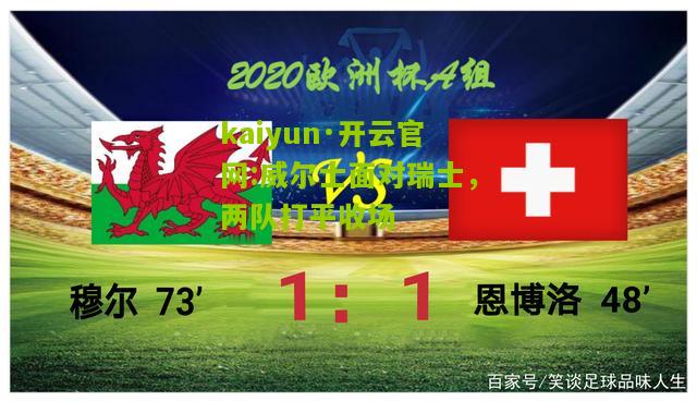 kaiyun·开云官网:威尔士面对瑞士，两队打平收场
