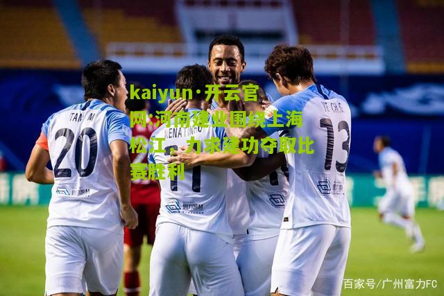 kaiyun·开云官网:河南建业围绕上海松江，力求建功夺取比赛胜利