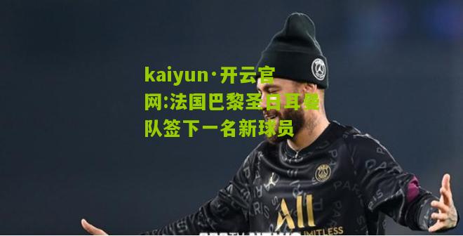 kaiyun·开云官网:法国巴黎圣日耳曼队签下一名新球员