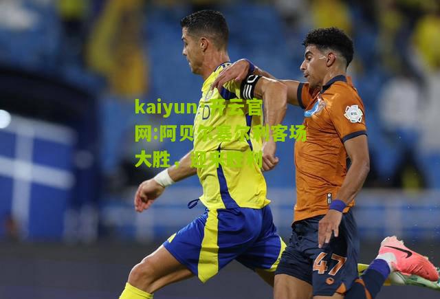 kaiyun·开云官网:阿贝尔塞尔利客场大胜，迎来胜利