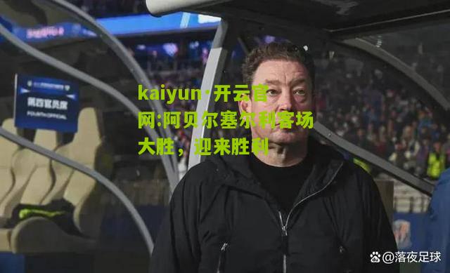 kaiyun·开云官网:阿贝尔塞尔利客场大胜，迎来胜利
