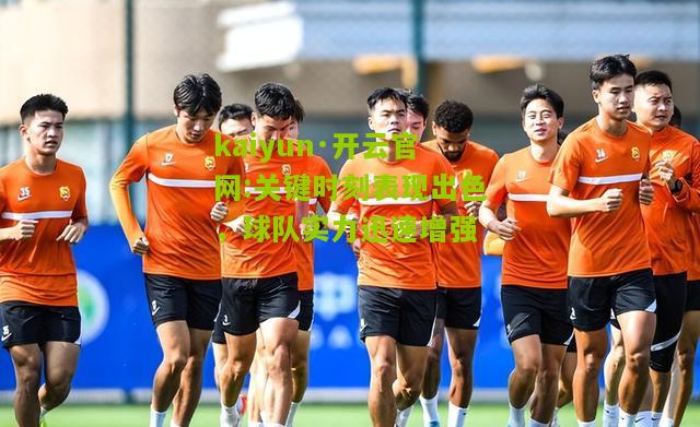 kaiyun·开云官网:关键时刻表现出色，球队实力迅速增强