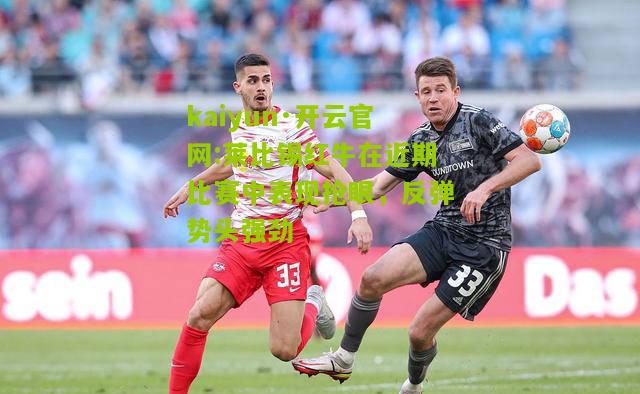 kaiyun·开云官网:莱比锡红牛在近期比赛中表现抢眼，反弹势头强劲