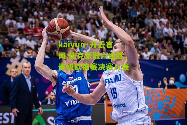 kaiyun·开云官网:捷克豪取六连胜，晋级欧锦赛决赛八强
