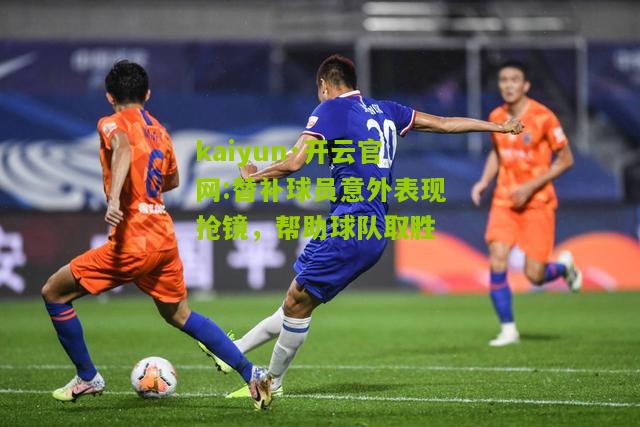 kaiyun·开云官网:替补球员意外表现抢镜，帮助球队取胜