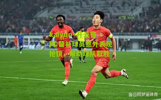 kaiyun·开云官网:替补球员意外表现抢镜，帮助球队取胜