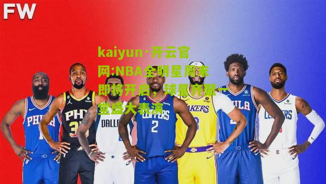 kaiyun·开云官网:NBA全明星周末即将开启，球星齐聚一堂盛大表演