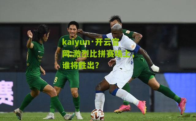 kaiyun·开云官网:激烈比拼赛场上，谁将胜出？