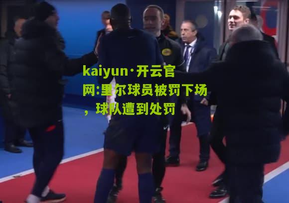 kaiyun·开云官网:里尔球员被罚下场，球队遭到处罚