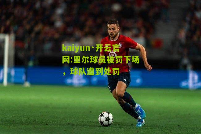 kaiyun·开云官网:里尔球员被罚下场，球队遭到处罚
