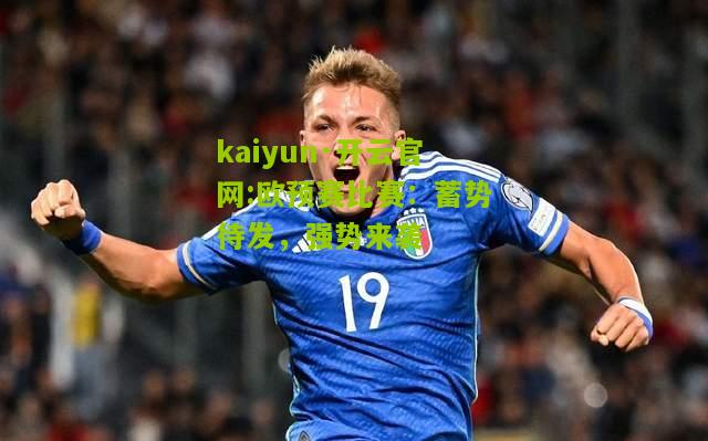 kaiyun·开云官网:欧预赛比赛：蓄势待发，强势来袭