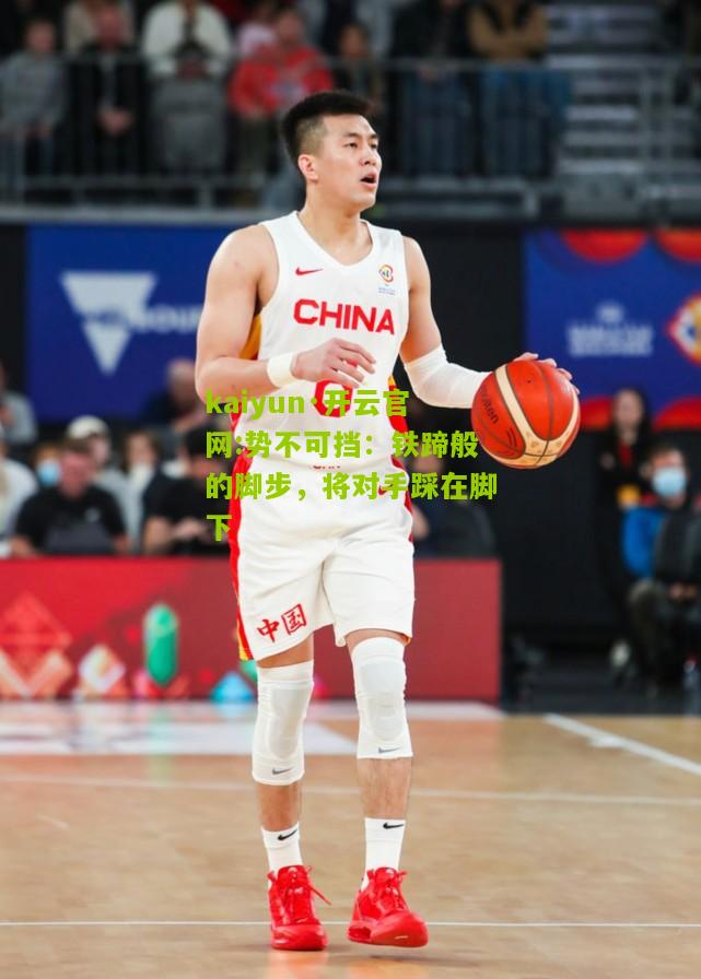 kaiyun·开云官网:势不可挡：铁蹄般的脚步，将对手踩在脚下