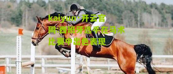 kaiyun·开云官网:西班牙选手在马术比赛中出色表现