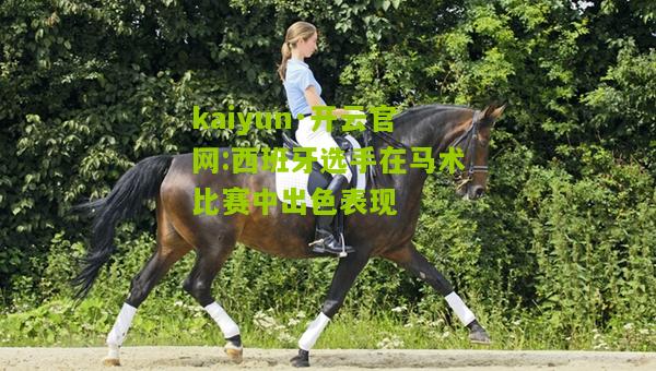 kaiyun·开云官网:西班牙选手在马术比赛中出色表现