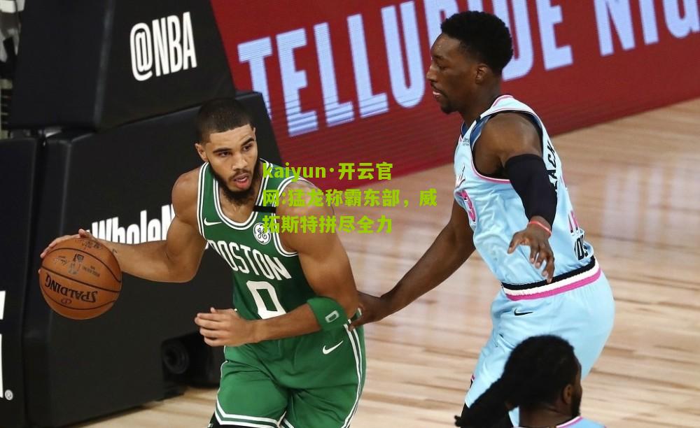 kaiyun·开云官网:猛龙称霸东部，威拓斯特拼尽全力