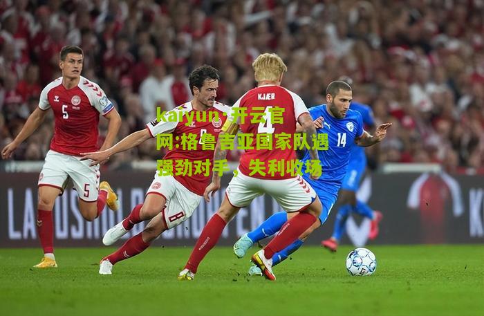 kaiyun·开云官网:格鲁吉亚国家队遇强劲对手，失利收场