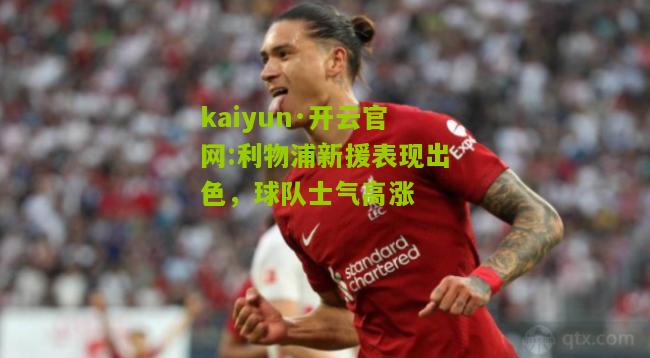 kaiyun·开云官网:利物浦新援表现出色，球队士气高涨
