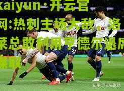 kaiyun·开云官网:热刺主场大敌，洛莱总敢利用亨德尔退席谋取