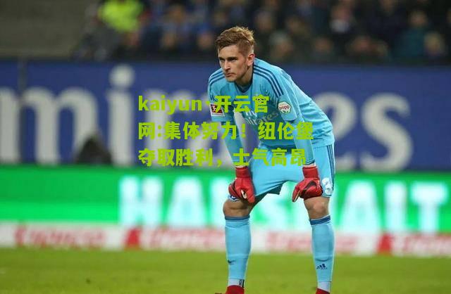 kaiyun·开云官网:集体努力！纽伦堡夺取胜利，士气高昂