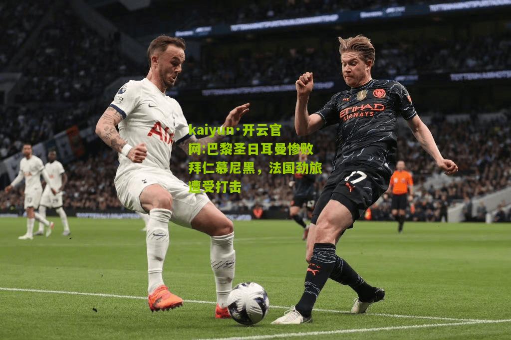 kaiyun·开云官网:巴黎圣日耳曼惨败拜仁慕尼黑，法国劲旅遭受打击
